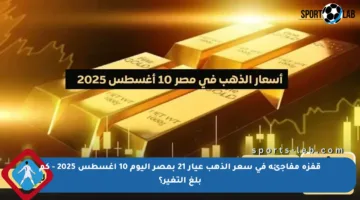 قفزة مفاجئة في سعر الذهب عيار 21 بمصر اليوم 10 أغسطس 2025 – كم بلغ التغير؟